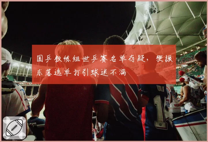 国乒教练组世乒赛名单存疑，樊振东落选单打引球迷不满