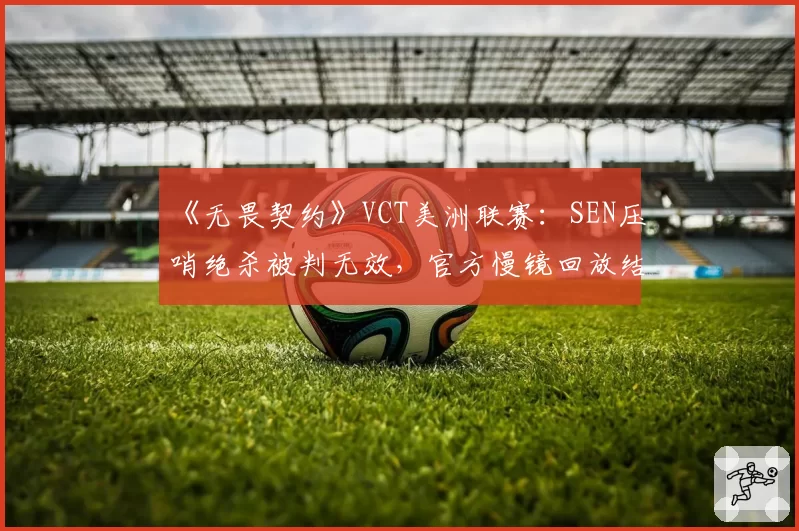 《无畏契约》VCT美洲联赛：SEN压哨绝杀被判无效，官方慢镜回放结论引发粉丝暴动