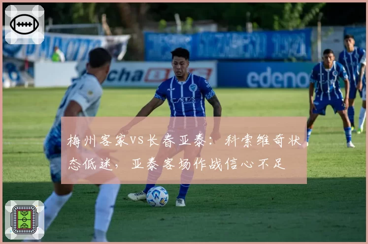 梅州客家vs长春亚泰：科索维奇状态低迷，亚泰客场作战信心不足
