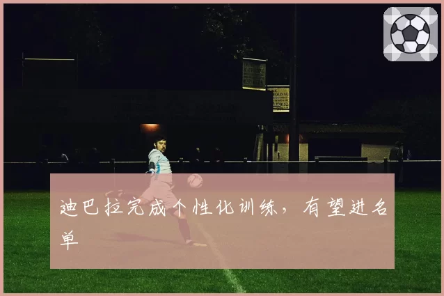迪巴拉完成个性化训练，有望进名单