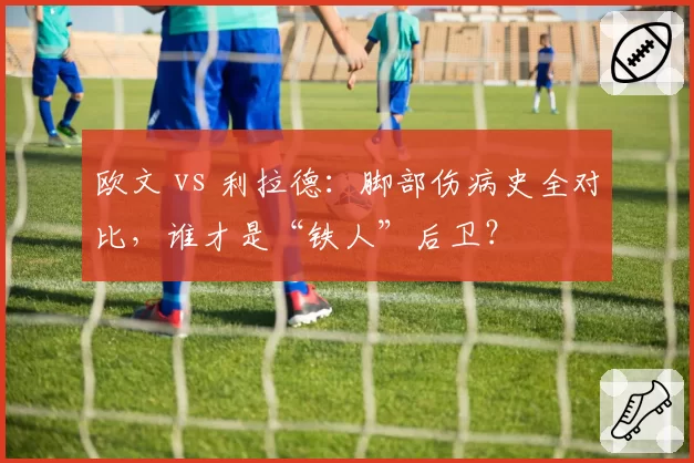 欧文 vs 利拉德:脚部伤病史全对比,谁才是“铁人”后卫?