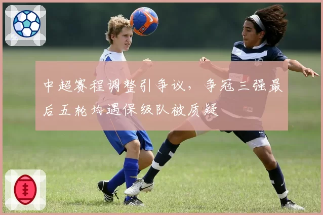 中超赛程调整引争议,争冠三强最后五轮均遇保级队被质疑