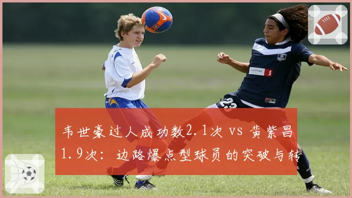 韦世豪过人成功数2.1次 vs 黄紫昌1.9次：边路爆点型球员的突破与转化率