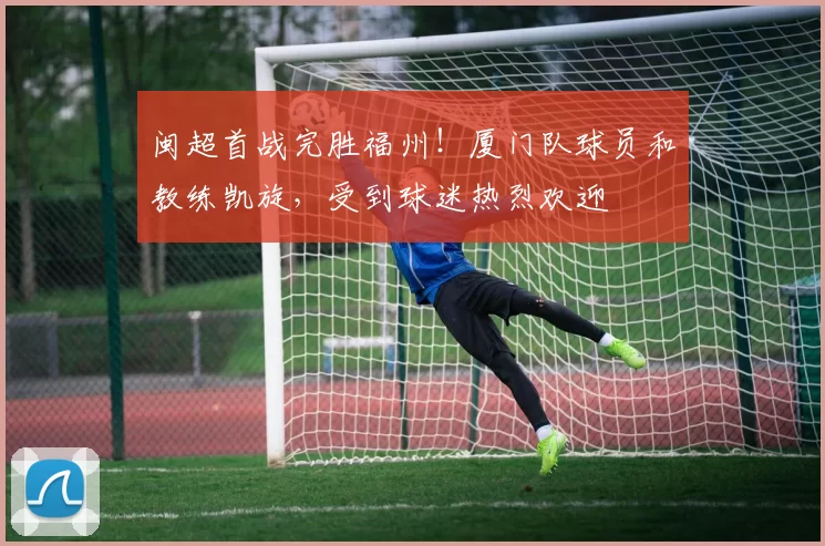闽超首战完胜福州！厦门队球员和教练凯旋，受到球迷热烈欢迎