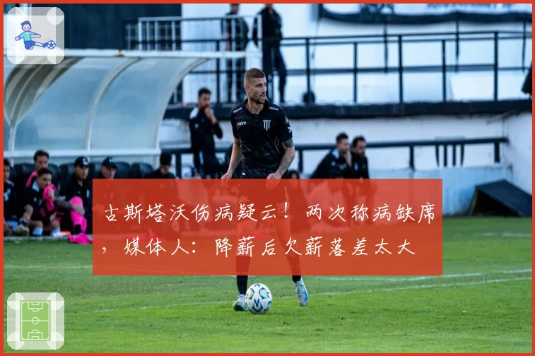 古斯塔沃伤病疑云！两次称病缺席，媒体人：降薪后欠薪落差太大