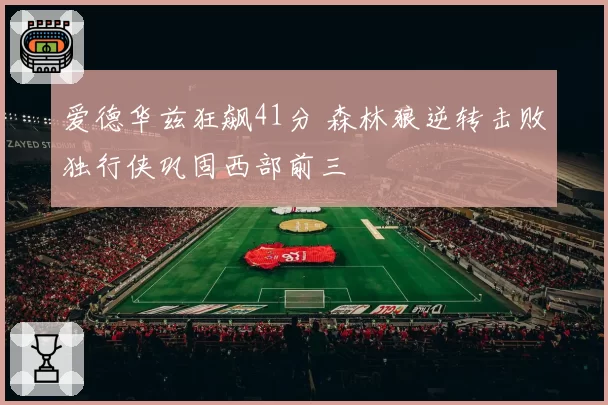 爱德华兹狂飙41分 森林狼逆转击败独行侠巩固西部前三