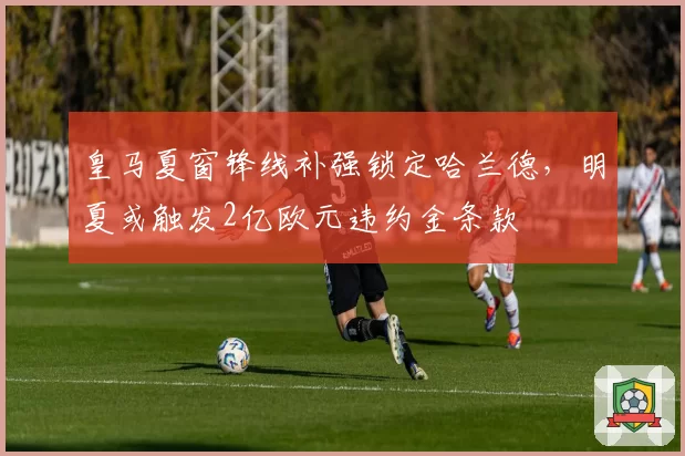 皇马夏窗锋线补强锁定哈兰德，明夏或触发2亿欧元违约金条款