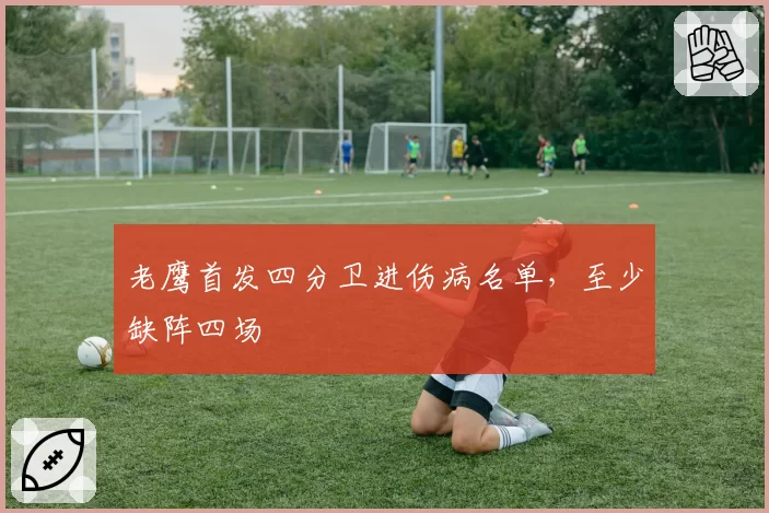 老鹰首发四分卫进伤病名单，至少缺阵四场