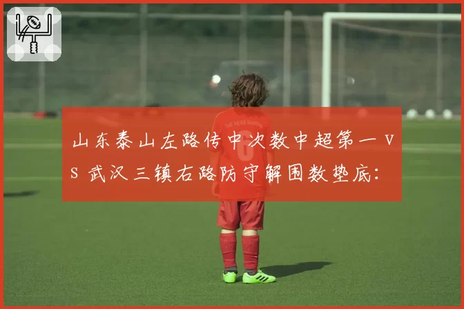 山东泰山左路传中次数中超第一 vs 武汉三镇右路防守解围数垫底:边路攻防的精准博弈