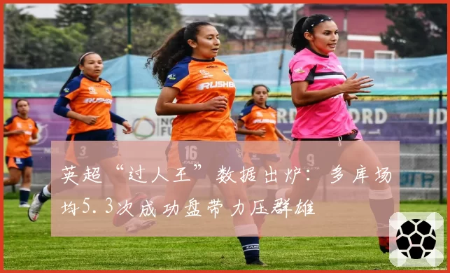 英超“过人王”数据出炉：多库场均5.3次成功盘带力压群雄