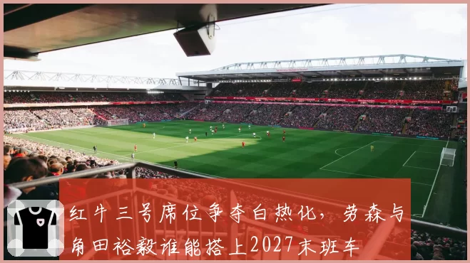 红牛三号席位争夺白热化，劳森与角田裕毅谁能搭上2027末班车