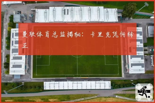 曼联体育总监揭秘：卡里克凭何转正