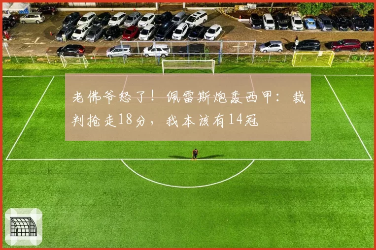 老佛爷怒了！佩雷斯炮轰西甲：裁判抢走18分，我本该有14冠