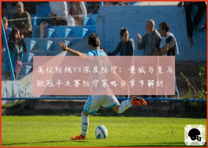 高位防线vs深度防守：曼城与皇马欧冠半决赛防守策略分章节解析