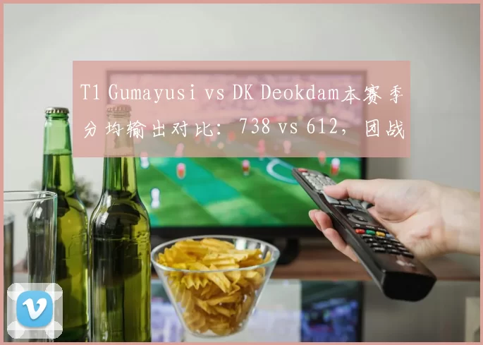 T1 Gumayusi vs DK Deokdam本赛季分均输出对比：738 vs 612，团战存活率差12%