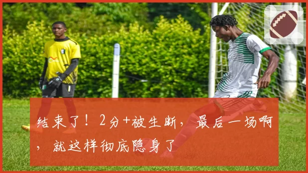 结束了！2分+被生断，最后一场啊，就这样彻底隐身了