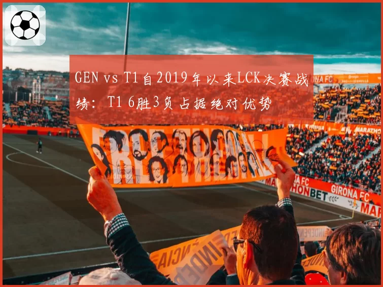 GEN vs T1自2019年以来LCK决赛战绩：T1 6胜3负占据绝对优势
