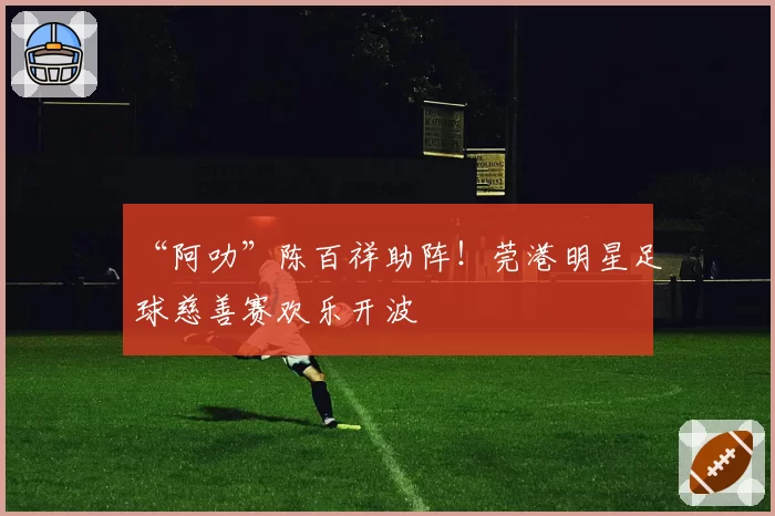 “阿叻”陈百祥助阵!莞港明星足球慈善赛欢乐开波
