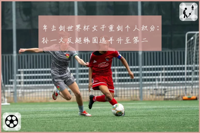 年击剑世界杯女子重剑个人积分:孙一文反超韩国选手升至第二
