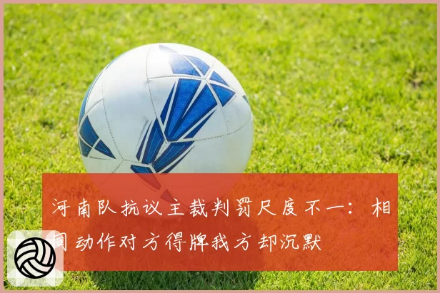 河南队抗议主裁判罚尺度不一：相同动作对方得牌我方却沉默
