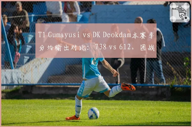T1 Gumayusi vs DK Deokdam本赛季分均输出对比：738 vs 612，团战存活率差12%
