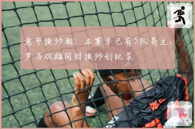 意甲换帅潮：本赛季已有5队易主，罗马双雄同时换帅创纪录