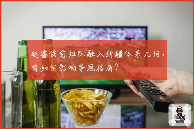 赵睿伤愈归队融入新疆体系几何，将如何影响争冠格局？