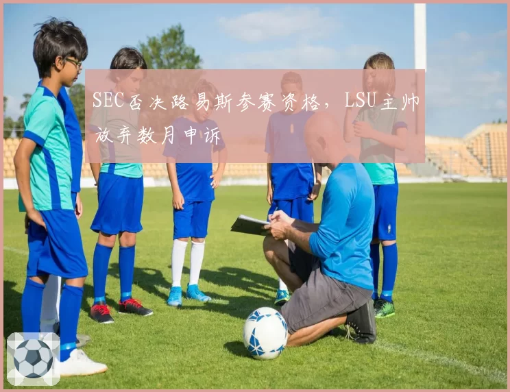SEC否决路易斯参赛资格，LSU主帅放弃数月申诉