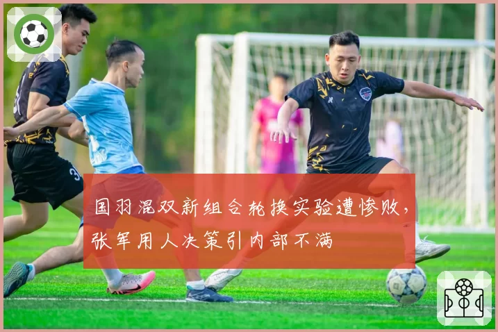国羽混双新组合轮换实验遭惨败，张军用人决策引内部不满
