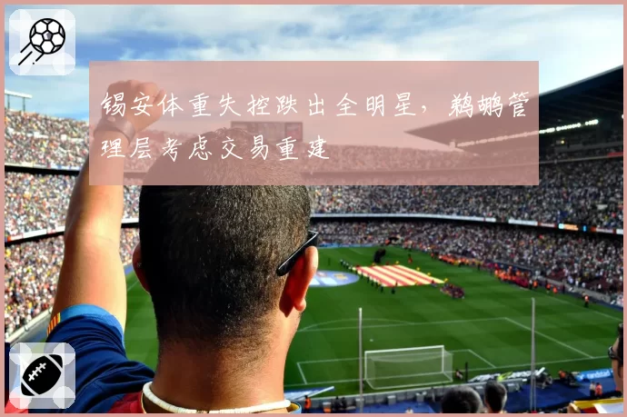 锡安体重失控跌出全明星,鹈鹕管理层考虑交易重建