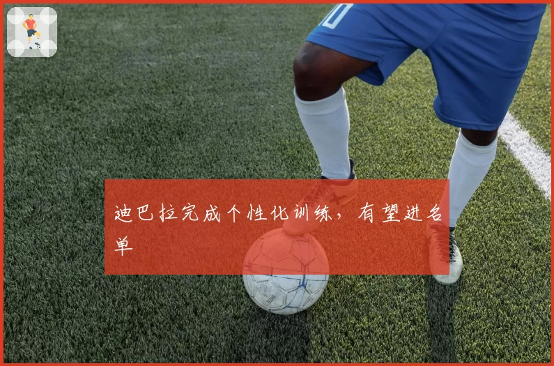 迪巴拉完成个性化训练，有望进名单