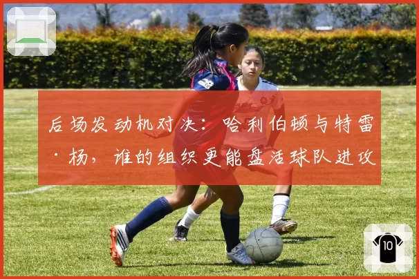 后场发动机对决：哈利伯顿与特雷·杨，谁的组织更能盘活球队进攻？