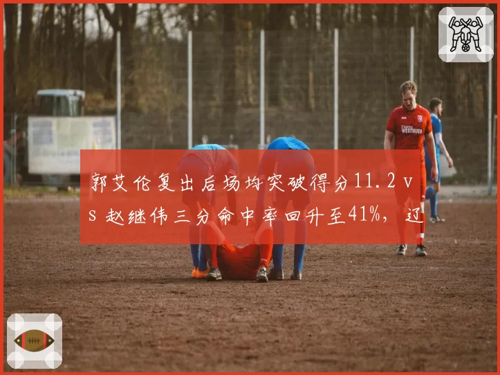 郭艾伦复出后场均突破得分11.2 vs 赵继伟三分命中率回升至41%,辽宁后场双核状态评估