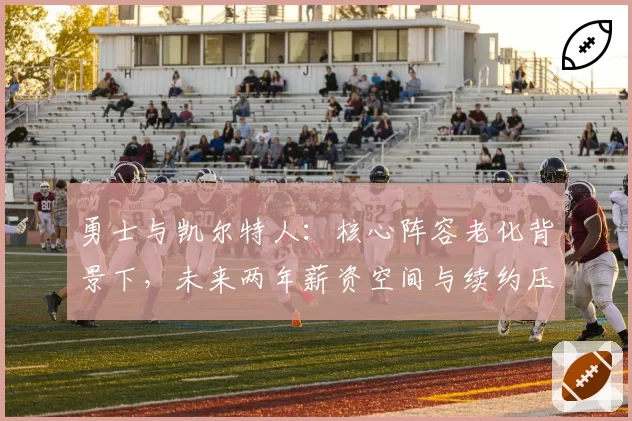 勇士与凯尔特人：核心阵容老化背景下，未来两年薪资空间与续约压力对比