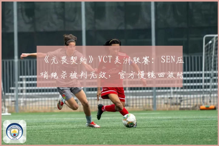 《无畏契约》VCT美洲联赛：SEN压哨绝杀被判无效，官方慢镜回放结论引发粉丝暴动