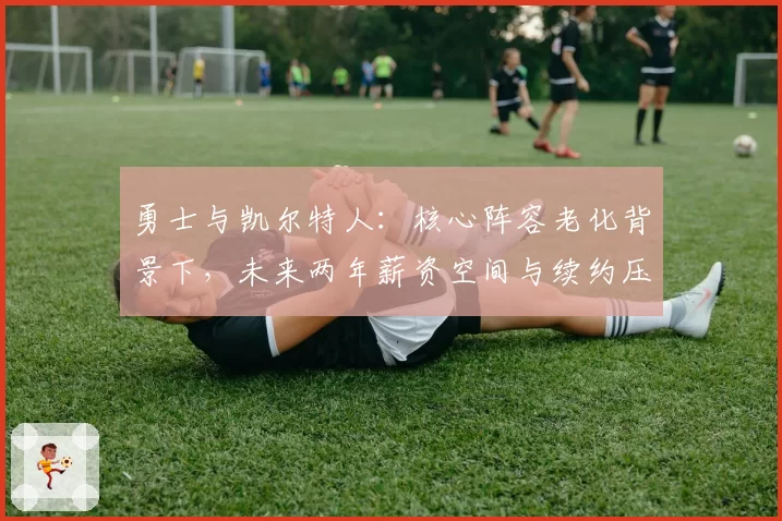 勇士与凯尔特人：核心阵容老化背景下，未来两年薪资空间与续约压力对比