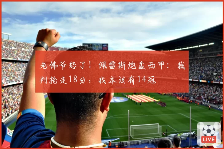 老佛爷怒了！佩雷斯炮轰西甲：裁判抢走18分，我本该有14冠