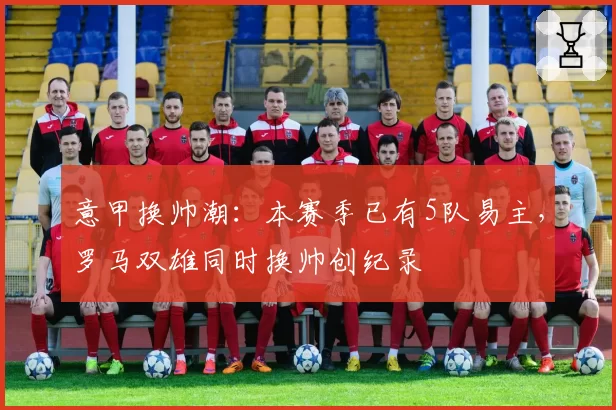 意甲换帅潮：本赛季已有5队易主，罗马双雄同时换帅创纪录