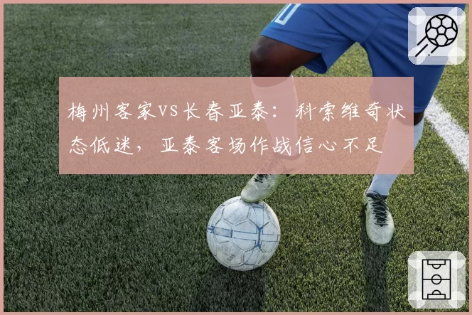 梅州客家vs长春亚泰：科索维奇状态低迷，亚泰客场作战信心不足