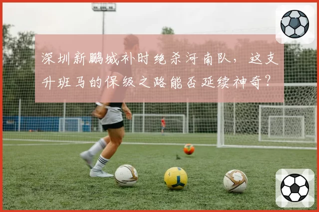 深圳新鹏城补时绝杀河南队，这支升班马的保级之路能否延续神奇？