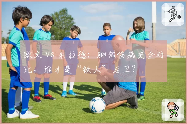 欧文 vs 利拉德:脚部伤病史全对比,谁才是“铁人”后卫?