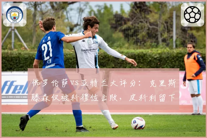 佛罗伦萨vs亚特兰大评分：克里斯滕森仅被科穆佐击败，皮科利留下印记