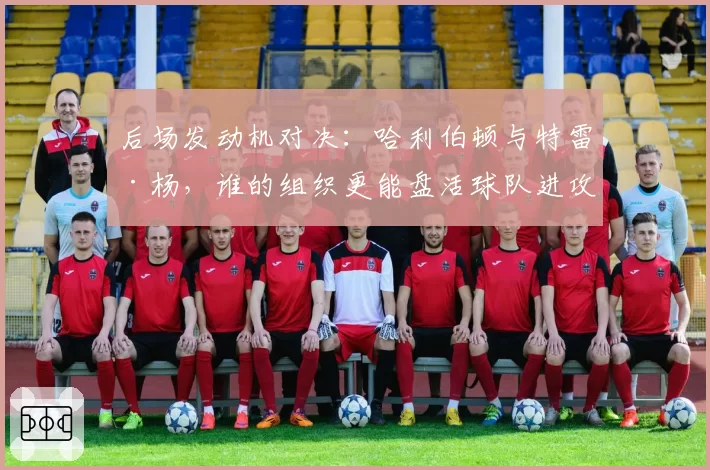 后场发动机对决：哈利伯顿与特雷·杨，谁的组织更能盘活球队进攻？