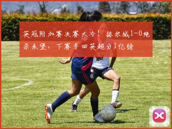 英冠附加赛决赛大冷！赫尔城1-0绝杀米堡，下赛季回英超分1亿镑