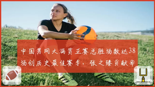 中国男网大满贯正赛总胜场数达38场创历史最佳赛季，张之臻贡献率超四成独占鳌头