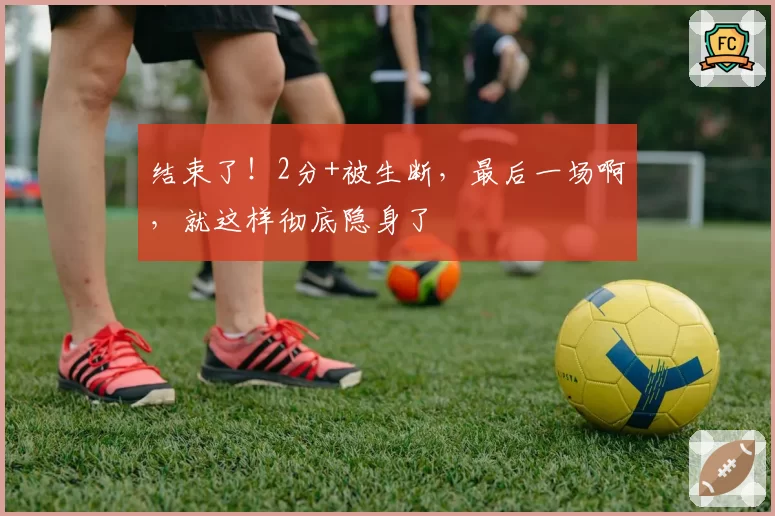 结束了！2分+被生断，最后一场啊，就这样彻底隐身了