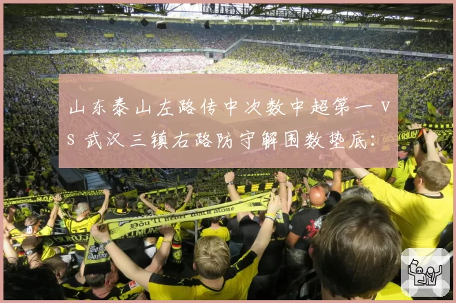 山东泰山左路传中次数中超第一 vs 武汉三镇右路防守解围数垫底:边路攻防的精准博弈
