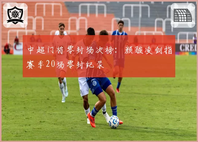 中超门将零封场次榜:颜骏凌剑指赛季20场零封纪录