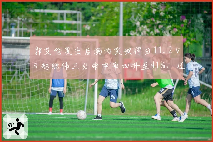 郭艾伦复出后场均突破得分11.2 vs 赵继伟三分命中率回升至41%,辽宁后场双核状态评估