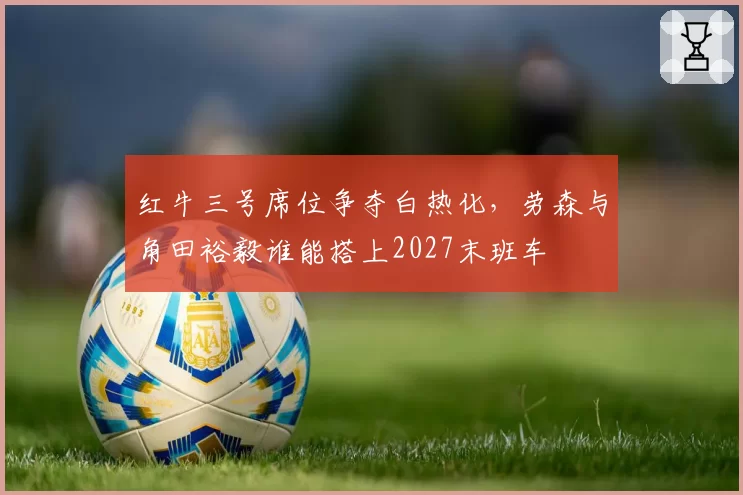 红牛三号席位争夺白热化，劳森与角田裕毅谁能搭上2027末班车